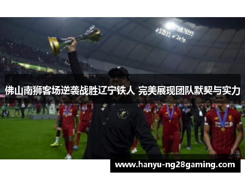佛山南狮客场逆袭战胜辽宁铁人 完美展现团队默契与实力 佛山南狮客场逆袭战胜辽宁铁人 完美展现团队默契与实力