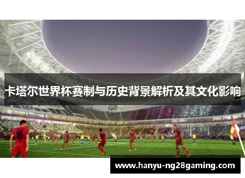 卡塔尔世界杯赛制与历史背景解析及其文化影响