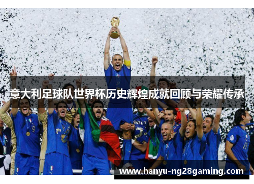 意大利足球队世界杯历史辉煌成就回顾与荣耀传承
