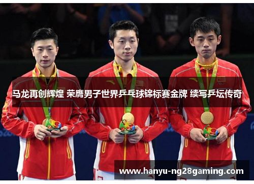 马龙再创辉煌 荣膺男子世界乒乓球锦标赛金牌 续写乒坛传奇