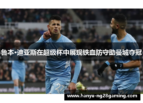 鲁本·迪亚斯在超级杯中展现铁血防守助曼城夺冠 鲁本·迪亚斯在超级杯中展现铁血防守助曼城夺冠