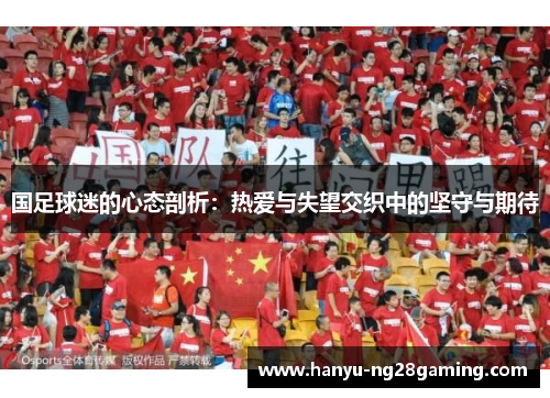 国足球迷的心态剖析:热爱与失望交织中的坚守与期待 国足球迷的心态剖析:热爱与失望交织中的坚守与期待