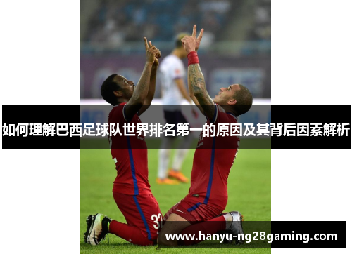 如何理解巴西足球队世界排名第一的原因及其背后因素解析