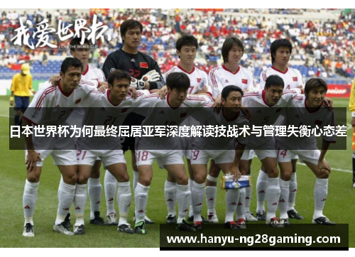 日本世界杯为何最终屈居亚军深度解读技战术与管理失衡心态差