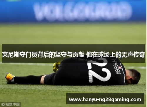 突尼斯守门员背后的坚守与贡献 他在球场上的无声传奇