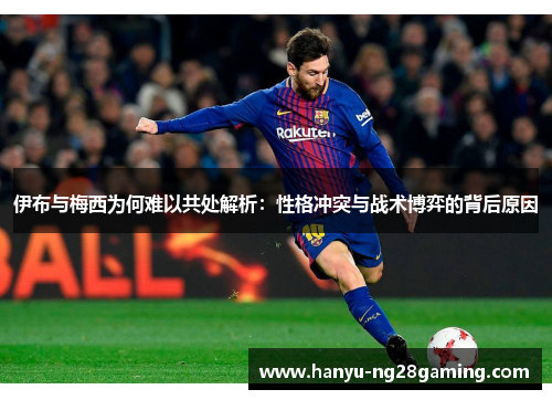 伊布与梅西为何难以共处解析：性格冲突与战术博弈的背后原因