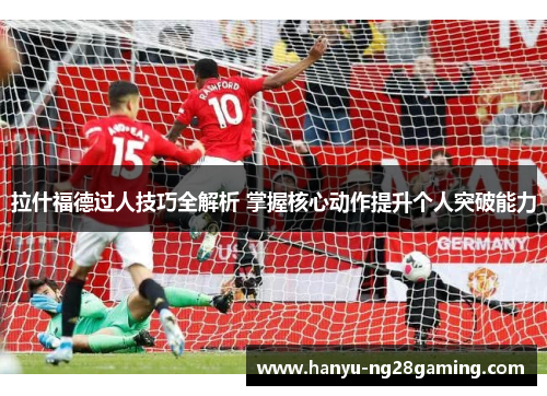 拉什福德过人技巧全解析 掌握核心动作提升个人突破能力