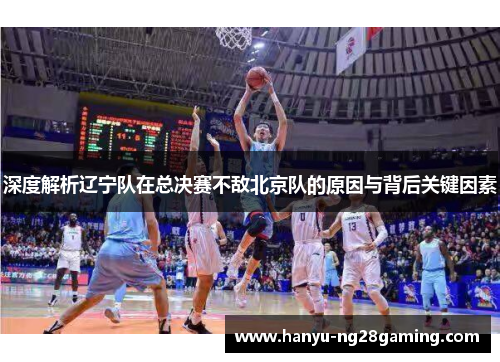 深度解析辽宁队在总决赛不敌北京队的原因与背后关键因素