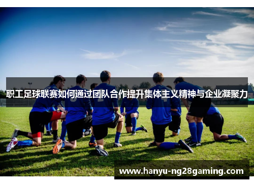 职工足球联赛如何通过团队合作提升集体主义精神与企业凝聚力 职工足球联赛如何通过团队合作提升集体主义精神与企业凝聚力