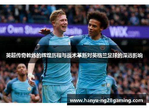 英超传奇教练的辉煌历程与战术革新对英格兰足球的深远影响 英超传奇教练的辉煌历程与战术革新对英格兰足球的深远影响