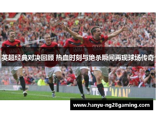 英超经典对决回顾 热血时刻与绝杀瞬间再现球场传奇 英超经典对决回顾 热血时刻与绝杀瞬间再现球场传奇