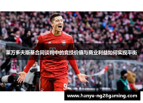 莱万多夫斯基合同谈判中的竞技价值与商业利益如何实现平衡 莱万多夫斯基合同谈判中的竞技价值与商业利益如何实现平衡