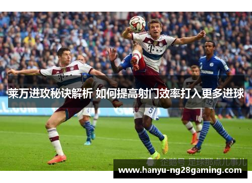 莱万进攻秘诀解析 如何提高射门效率打入更多进球 莱万进攻秘诀解析 如何提高射门效率打入更多进球