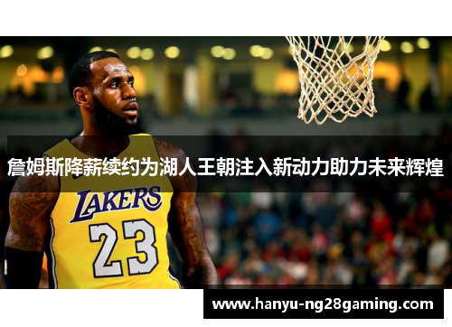 詹姆斯降薪续约为湖人王朝注入新动力助力未来辉煌 詹姆斯降薪续约为湖人王朝注入新动力助力未来辉煌