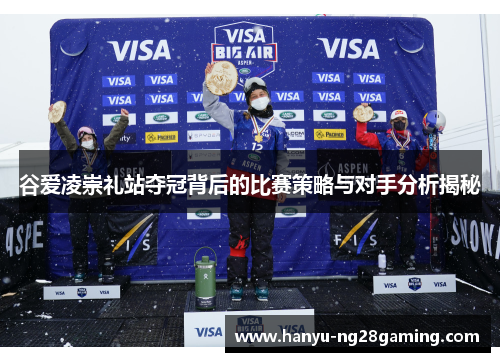 谷爱凌崇礼站夺冠背后的比赛策略与对手分析揭秘 谷爱凌崇礼站夺冠背后的比赛策略与对手分析揭秘