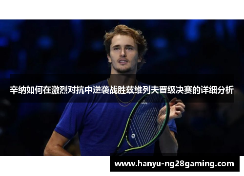 辛纳如何在激烈对抗中逆袭战胜兹维列夫晋级决赛的详细分析 辛纳如何在激烈对抗中逆袭战胜兹维列夫晋级决赛的详细分析