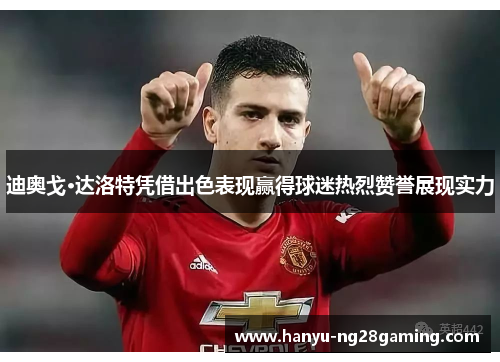 迪奥戈·达洛特凭借出色表现赢得球迷热烈赞誉展现实力
