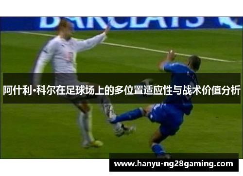 阿什利·科尔在足球场上的多位置适应性与战术价值分析 阿什利·科尔在足球场上的多位置适应性与战术价值分析