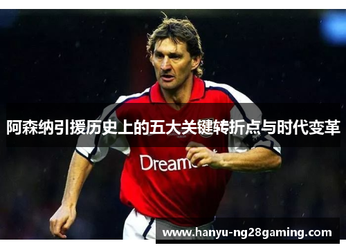 阿森纳引援历史上的五大关键转折点与时代变革