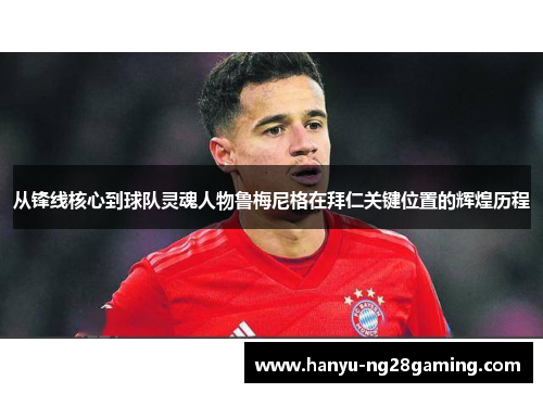 从锋线核心到球队灵魂人物鲁梅尼格在拜仁关键位置的辉煌历程