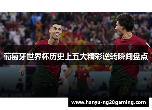 葡萄牙世界杯历史上五大精彩逆转瞬间盘点