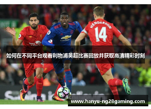 如何在不同平台观看利物浦英超比赛回放并获取高清精彩时刻 如何在不同平台观看利物浦英超比赛回放并获取高清精彩时刻