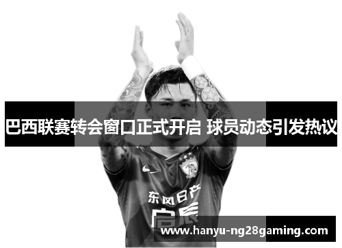 巴西联赛转会窗口正式开启 球员动态引发热议