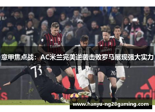 意甲焦点战：AC米兰完美逆袭击败罗马展现强大实力