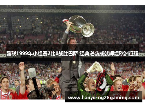 曼联1999年小组赛2比0战胜巴萨 经典逆袭成就辉煌欧洲征程