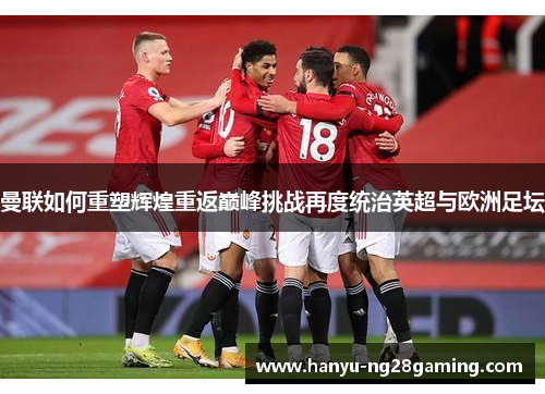 曼联如何重塑辉煌重返巅峰挑战再度统治英超与欧洲足坛 曼联如何重塑辉煌重返巅峰挑战再度统治英超与欧洲足坛