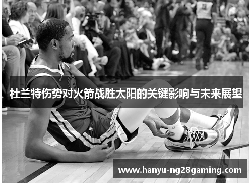 杜兰特伤势对火箭战胜太阳的关键影响与未来展望