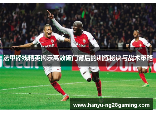 法甲锋线精英揭示高效破门背后的训练秘诀与战术策略