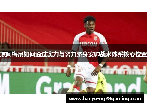 琼阿梅尼如何通过实力与努力跻身安帅战术体系核心位置 琼阿梅尼如何通过实力与努力跻身安帅战术体系核心位置
