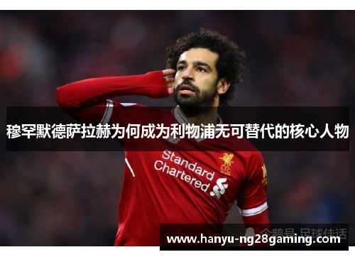 穆罕默德萨拉赫为何成为利物浦无可替代的核心人物