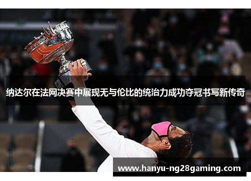 纳达尔在法网决赛中展现无与伦比的统治力成功夺冠书写新传奇