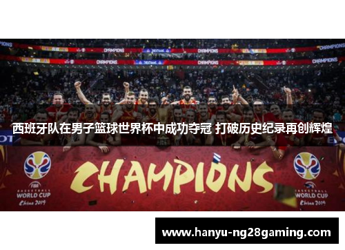 西班牙队在男子篮球世界杯中成功夺冠 打破历史纪录再创辉煌