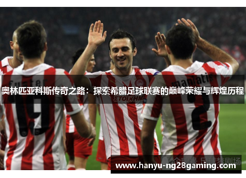 奥林匹亚科斯传奇之路：探索希腊足球联赛的巅峰荣耀与辉煌历程