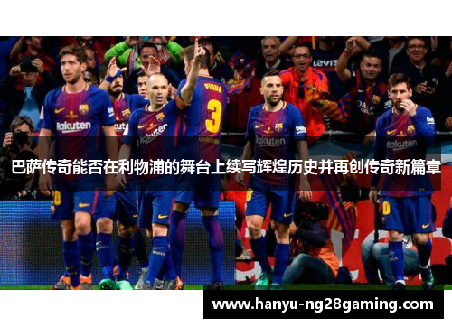 巴萨传奇能否在利物浦的舞台上续写辉煌历史并再创传奇新篇章