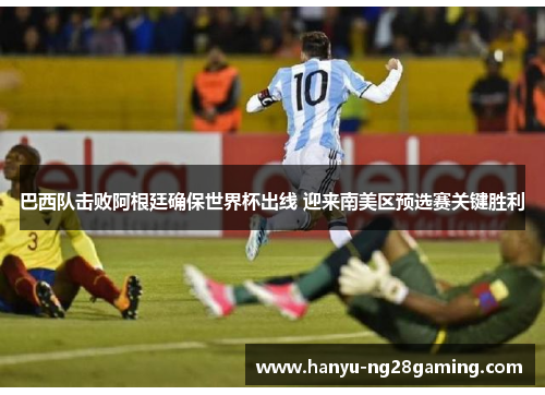 巴西队击败阿根廷确保世界杯出线 迎来南美区预选赛关键胜利