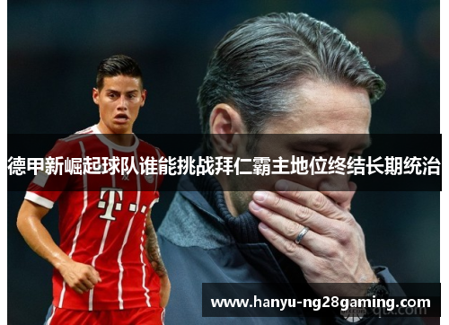 德甲新崛起球队谁能挑战拜仁霸主地位终结长期统治 德甲新崛起球队谁能挑战拜仁霸主地位终结长期统治