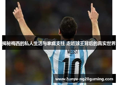揭秘梅西的私人生活与家庭支柱 走近球王背后的真实世界