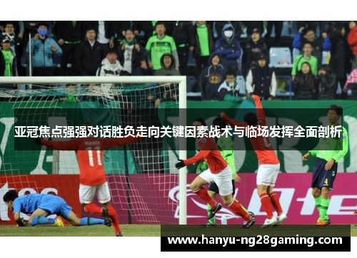 亚冠焦点强强对话胜负走向关键因素战术与临场发挥全面剖析 亚冠焦点强强对话胜负走向关键因素战术与临场发挥全面剖析