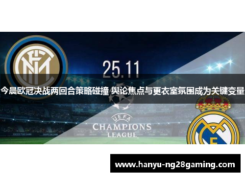 今晨欧冠决战两回合策略碰撞 舆论焦点与更衣室氛围成为关键变量