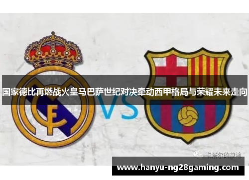 国家德比再燃战火皇马巴萨世纪对决牵动西甲格局与荣耀未来走向 国家德比再燃战火皇马巴萨世纪对决牵动西甲格局与荣耀未来走向