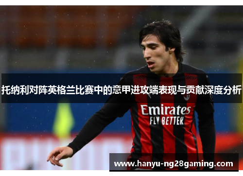 托纳利对阵英格兰比赛中的意甲进攻端表现与贡献深度分析