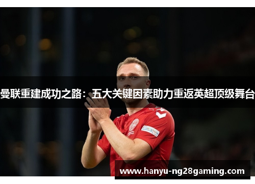 曼联重建成功之路：五大关键因素助力重返英超顶级舞台