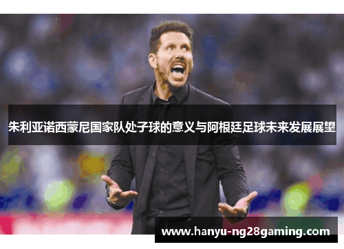 朱利亚诺西蒙尼国家队处子球的意义与阿根廷足球未来发展展望