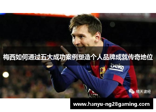 梅西如何通过五大成功案例塑造个人品牌成就传奇地位