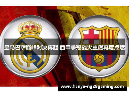 皇马巴萨巅峰对决再起 西甲争冠战火重燃再度点燃
