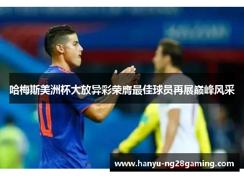 哈梅斯美洲杯大放异彩荣膺最佳球员再展巅峰风采 哈梅斯美洲杯大放异彩荣膺最佳球员再展巅峰风采